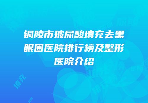 铜陵市玻尿酸填充去黑眼圈医院排行榜及整形医院介绍