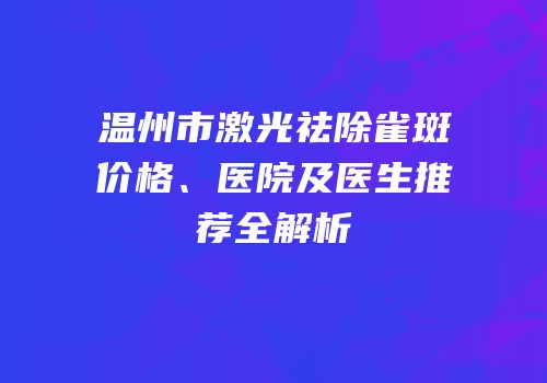 温州市激光祛除雀斑价格、医院及医生推荐全解析