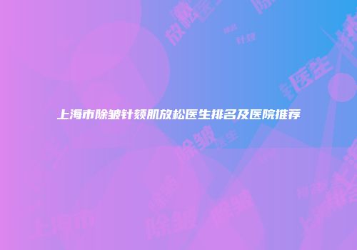 上海市除皱针颏肌放松医生排名及医院推荐