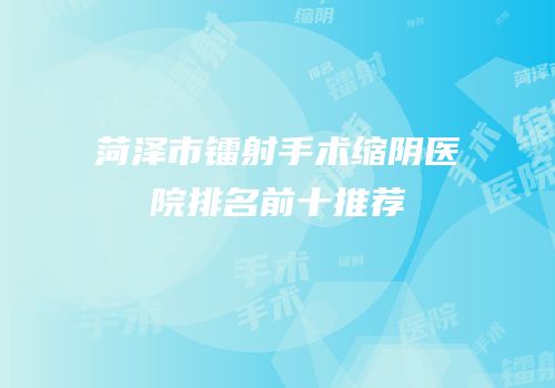 菏泽市镭射手术缩阴医院排名前十推荐