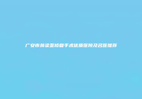 广安市鼻梁歪修复手术优质医院及名医推荐