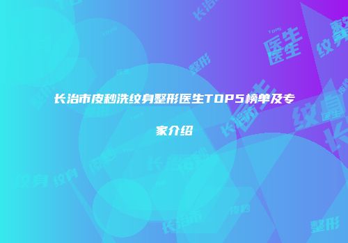 长治市皮秒洗纹身整形医生TOP5榜单及专家介绍