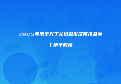 2025年南京光子祛斑整形医院排名前十榜单解析