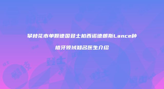 攀枝花市单颗德国登士柏西诺德朗斯Lance种植牙领域知名医生介绍