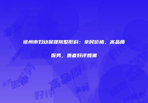 徐州市妇幼保健院整形科：亲民价格，高品质服务，患者好评如潮