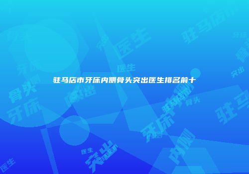 驻马店市牙床内侧骨头突出医生排名前十