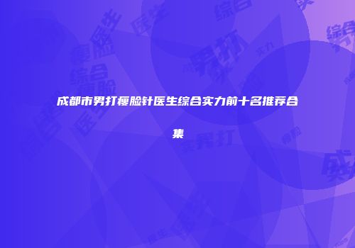 成都市男打瘦脸针医生综合实力前十名推荐合集