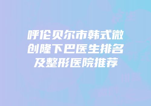 呼伦贝尔市韩式微创隆下巴医生排名及整形医院推荐
