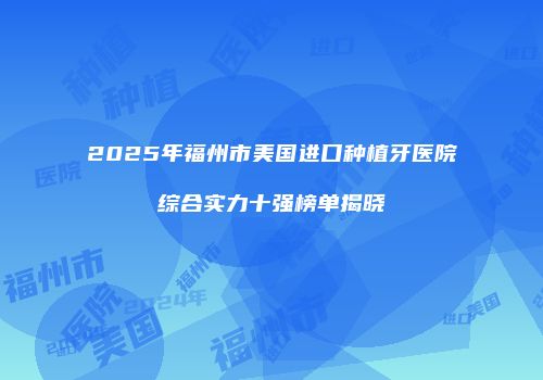2025年福州市美国进口种植牙医院综合实力十强榜单揭晓
