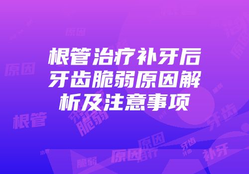 根管治疗补牙后牙齿脆弱原因解析及注意事项