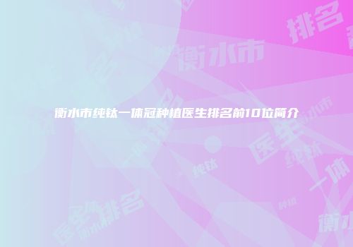 衡水市纯钛一体冠种植医生排名前10位简介
