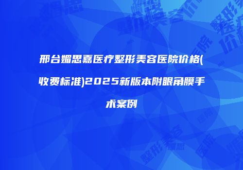 邢台媚思嘉医疗整形美容医院价格(收费标准)2025新版本附眼角膜手术案例