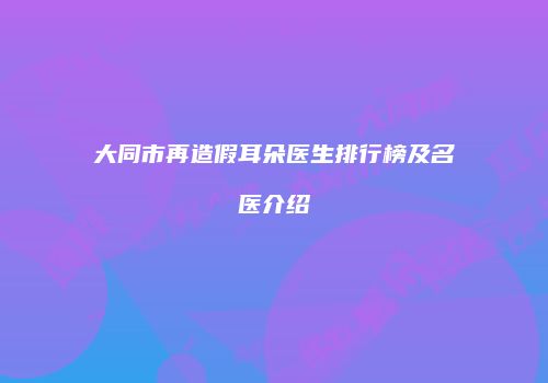 大同市再造假耳朵医生排行榜及名医介绍