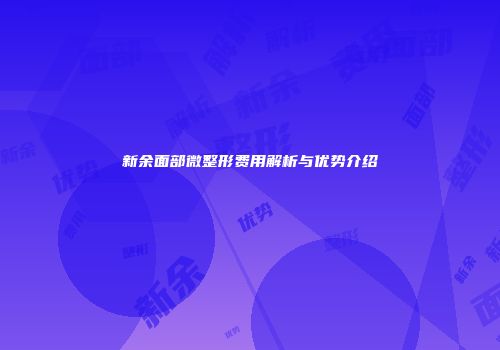 新余面部微整形费用解析与优势介绍