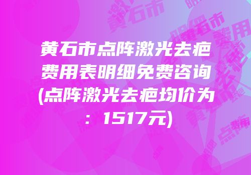 黄石市点阵激光去疤费用表明细免费咨询(点阵激光去疤均价为：1517元)