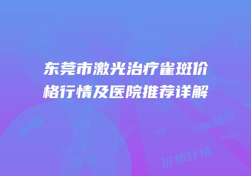 东莞市激光治疗雀斑价格行情及医院推荐详解