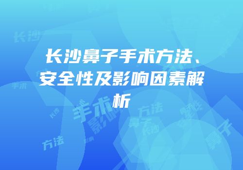 长沙鼻子手术方法、安全性及影响因素解析