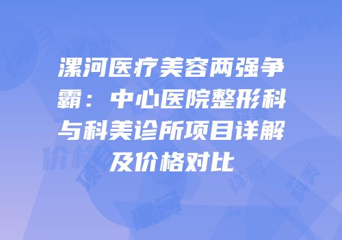 漯河医疗美容两强争霸：中心医院整形科与科美诊所项目详解及价格对比