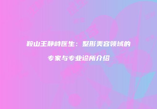鞍山王静峙医生：整形美容领域的专家与专业诊所介绍