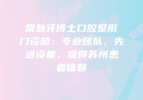 常熟牙博士口腔整形门诊部：专业团队、先进设备，赢得苏州患者信赖