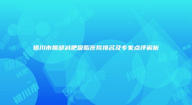 银川市腹部减肥吸脂医院排名及专家点评解析