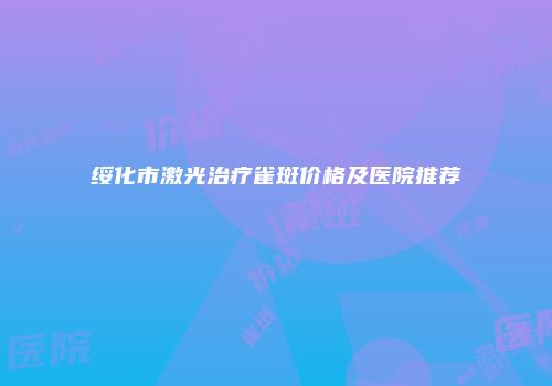 绥化市激光治疗雀斑价格及医院推荐