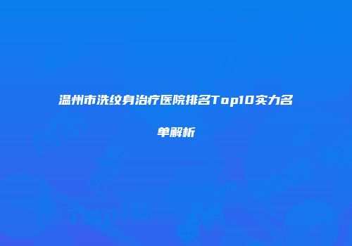 温州市洗纹身治疗医院排名Top10实力名单解析