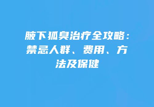 腋下狐臭治疗全攻略：禁忌人群、费用、方法及保健