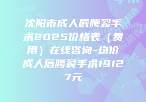 沈阳市成人唇腭裂手术2025价格表（费用）在线咨询-均价成人唇腭裂手术19127元