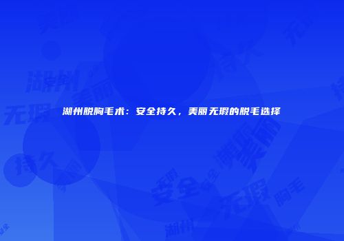 湖州脱胸毛术：安全持久，美丽无瑕的脱毛选择