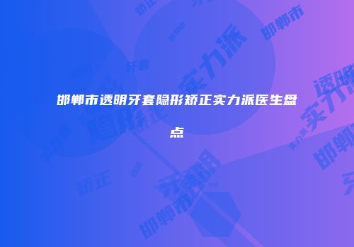 邯郸市透明牙套隐形矫正实力派医生盘点