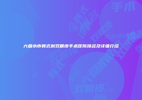 六盘水市韩式割双眼皮手术医院排名及详细介绍