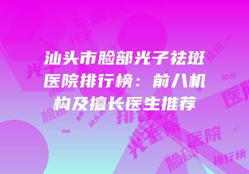 汕头市脸部光子祛斑医院排行榜：前八机构及擅长医生推荐
