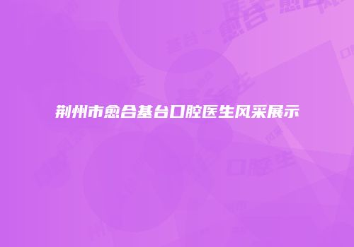 荆州市愈合基台口腔医生风采展示