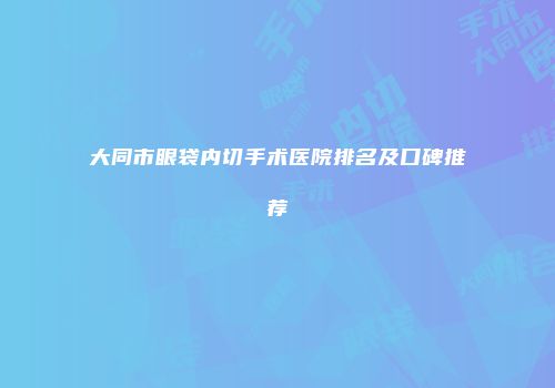 大同市眼袋内切手术医院排名及口碑推荐
