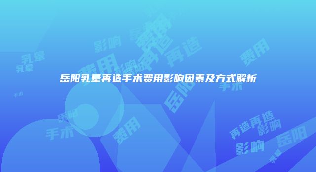 岳阳乳晕再造手术费用影响因素及方式解析