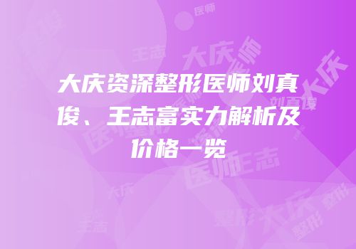 大庆资深整形医师刘真俊、王志富实力解析及价格一览