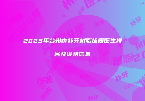 2025年台州市补牙树脂优质医生排名及价格信息