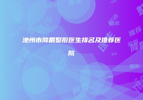 池州市降眉整形医生排名及推荐医院