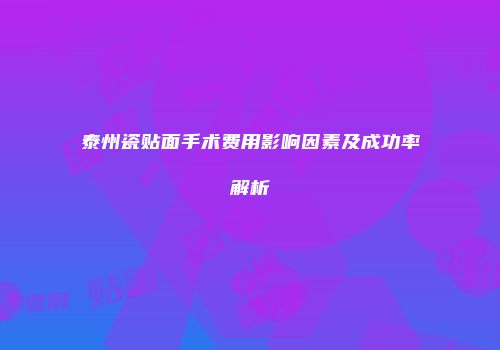 泰州瓷贴面手术费用影响因素及成功率解析