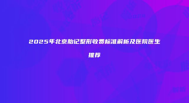 2025年北京胎记整形收费标准解析及医院医生推荐