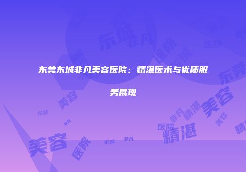 东莞东城非凡美容医院：精湛医术与优质服务展现