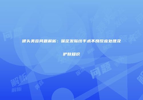 额头美容问题解析：保定发际线手术不良反应处理及护肤知识