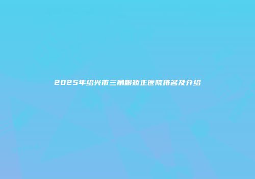 2025年绍兴市三角眼矫正医院排名及介绍