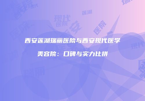 西安莲湖瑞丽医院与西安现代医学美容院：口碑与实力比拼