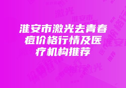 淮安市激光去青春痘价格行情及医疗机构推荐