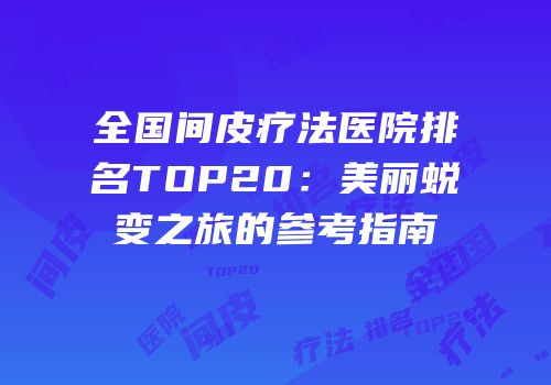 全国间皮疗法医院排名TOP20：美丽蜕变之旅的参考指南