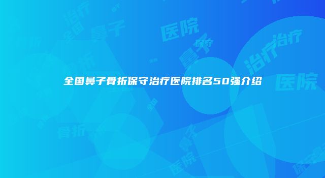 全国鼻子骨折保守治疗医院排名50强介绍