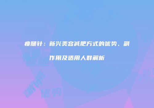 瘦腿针：新兴美容减肥方式的优势、副作用及适用人群解析