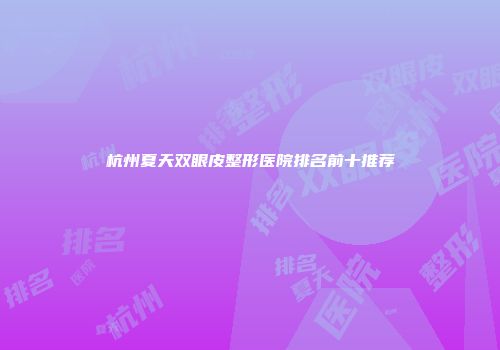 杭州夏天双眼皮整形医院排名前十推荐
